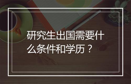 研究生出国需要什么条件和学历？
