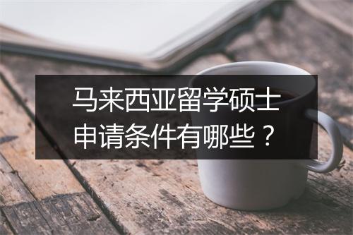 马来西亚留学硕士申请条件有哪些？