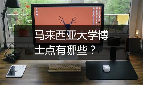 马来西亚大学博士点有哪些？