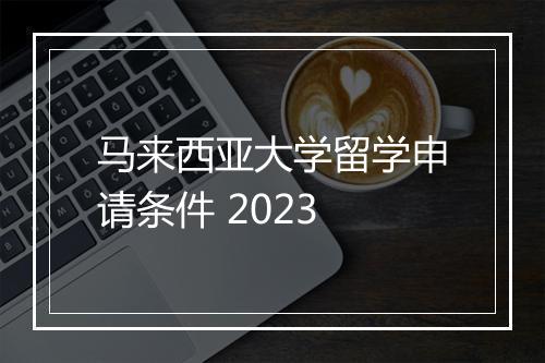 马来西亚大学留学申请条件 2023