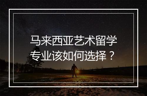 马来西亚艺术留学专业该如何选择？