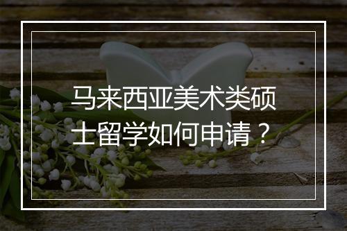 马来西亚美术类硕士留学如何申请？