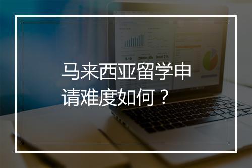 马来西亚留学申请难度如何？