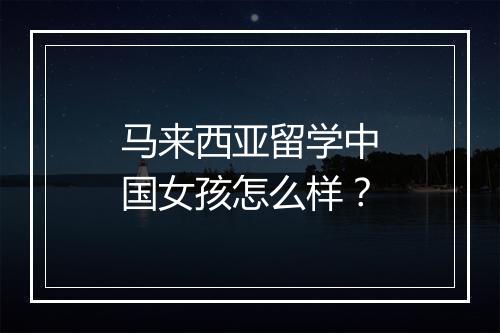 马来西亚留学中国女孩怎么样？