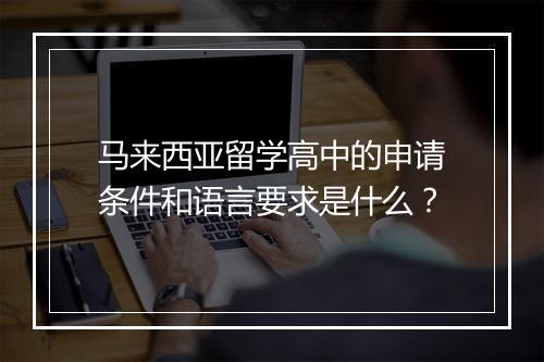 马来西亚留学高中的申请条件和语言要求是什么？