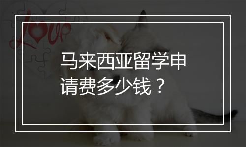 马来西亚留学申请费多少钱？