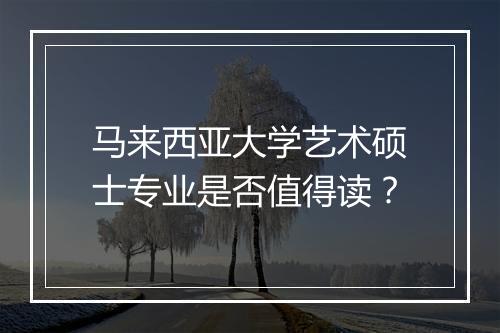 马来西亚大学艺术硕士专业是否值得读？