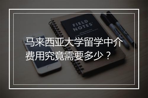 马来西亚大学留学中介费用究竟需要多少？