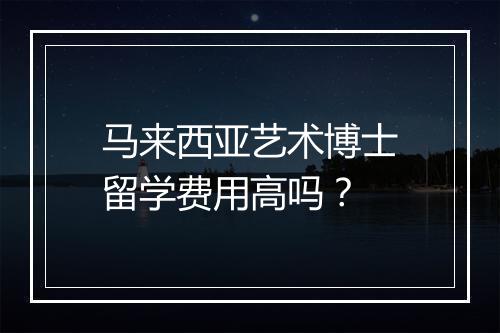 马来西亚艺术博士留学费用高吗？