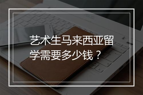 艺术生马来西亚留学需要多少钱？