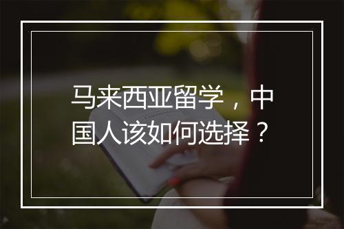 马来西亚留学，中国人该如何选择？