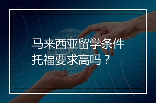 马来西亚留学条件托福要求高吗？