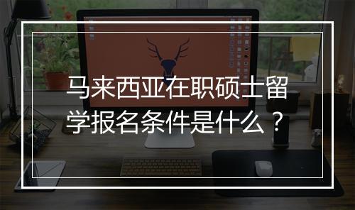 马来西亚在职硕士留学报名条件是什么？