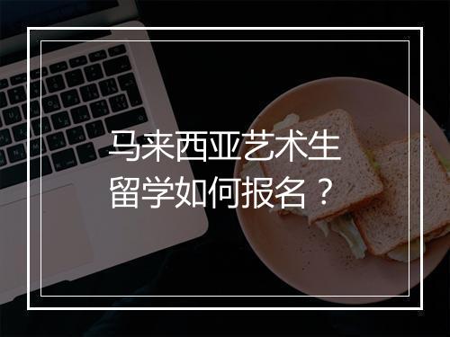 马来西亚艺术生留学如何报名？