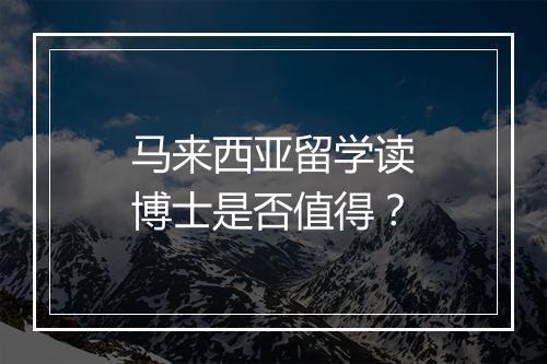 马来西亚留学读博士是否值得？