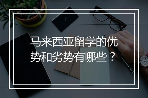 马来西亚留学的优势和劣势有哪些？