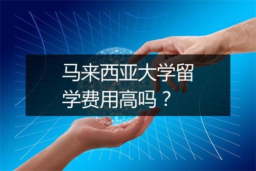 马来西亚大学留学费用高吗？