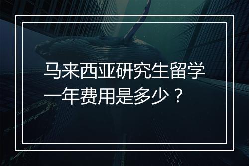 马来西亚研究生留学一年费用是多少？