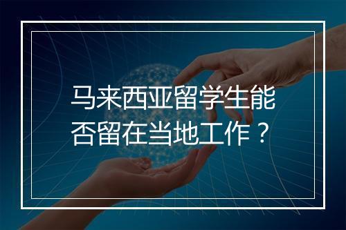 马来西亚留学生能否留在当地工作？