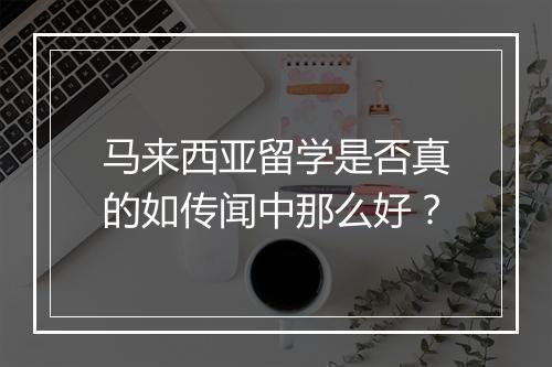 马来西亚留学是否真的如传闻中那么好？