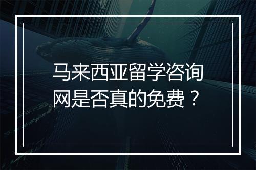 马来西亚留学咨询网是否真的免费？