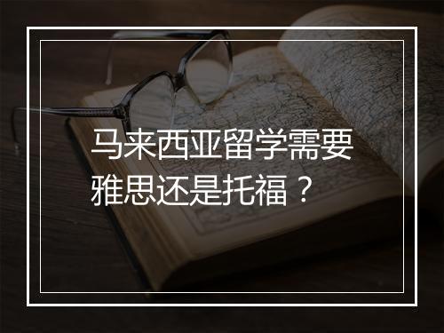 马来西亚留学需要雅思还是托福？
