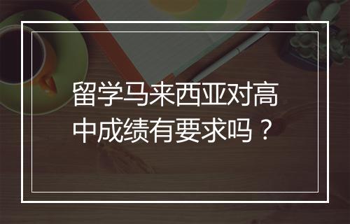 留学马来西亚对高中成绩有要求吗？