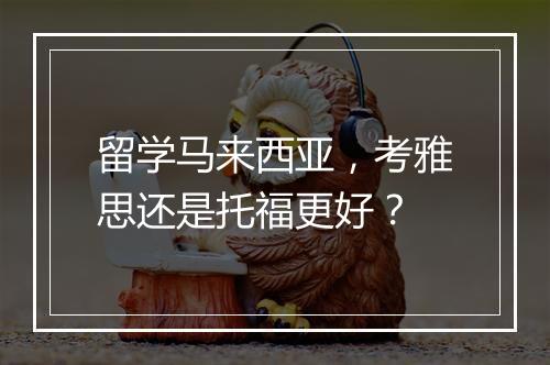 留学马来西亚，考雅思还是托福更好？