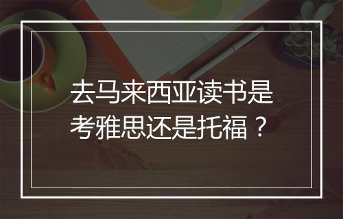 去马来西亚读书是考雅思还是托福？