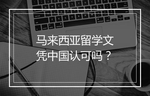 马来西亚留学文凭中国认可吗？