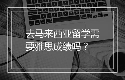 去马来西亚留学需要雅思成绩吗？