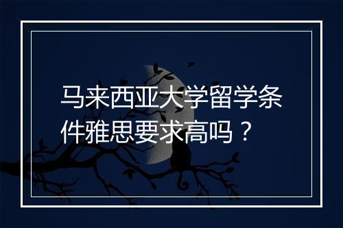 马来西亚大学留学条件雅思要求高吗？