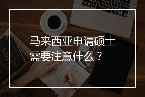 马来西亚申请硕士需要注意什么？