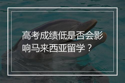 高考成绩低是否会影响马来西亚留学？