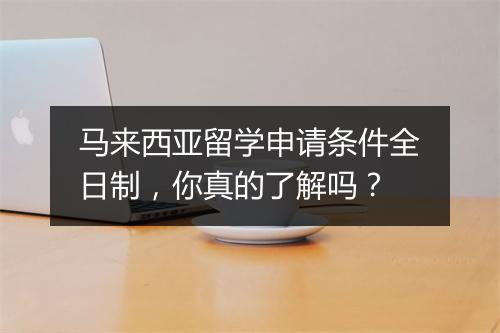 马来西亚留学申请条件全日制，你真的了解吗？