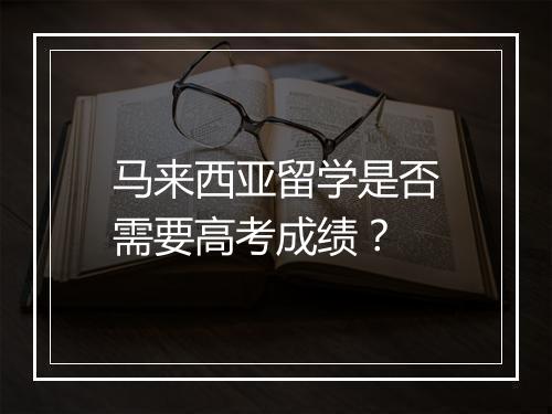马来西亚留学是否需要高考成绩？