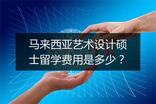 马来西亚艺术设计硕士留学费用是多少？