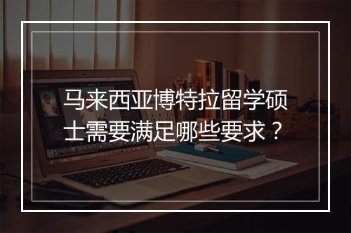马来西亚博特拉留学硕士需要满足哪些要求？