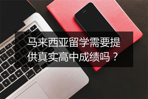 马来西亚留学需要提供真实高中成绩吗？