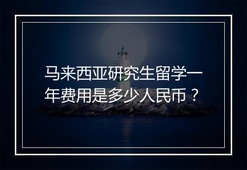 马来西亚研究生留学一年费用是多少人民币？
