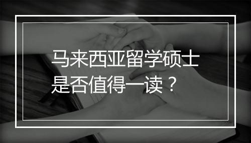 马来西亚留学硕士是否值得一读？