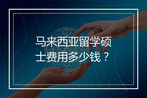 马来西亚留学硕士费用多少钱？
