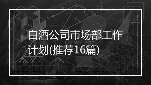 白酒公司市场部工作计划(推荐16篇)