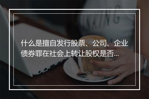 什么是擅自发行股票、公司、企业债券罪在社会上转让股权是否属于发行行为表现形式