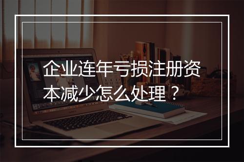 企业连年亏损注册资本减少怎么处理？
