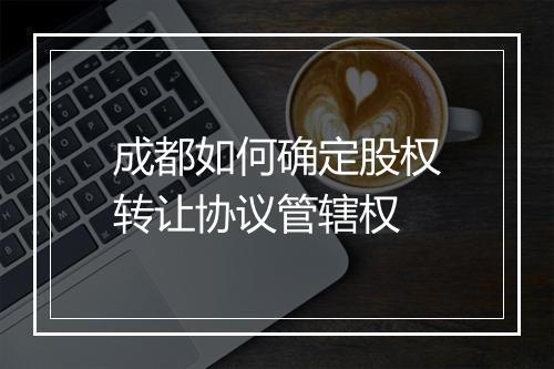 成都如何确定股权转让协议管辖权