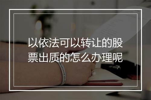 以依法可以转让的股票出质的怎么办理呢