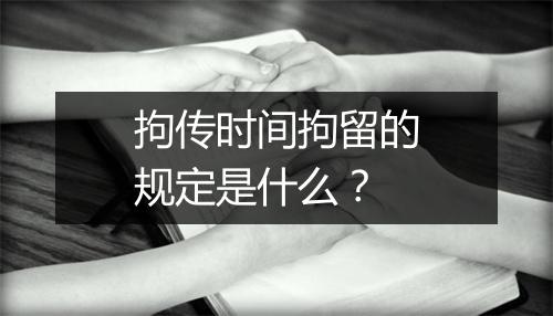 拘传时间拘留的规定是什么？