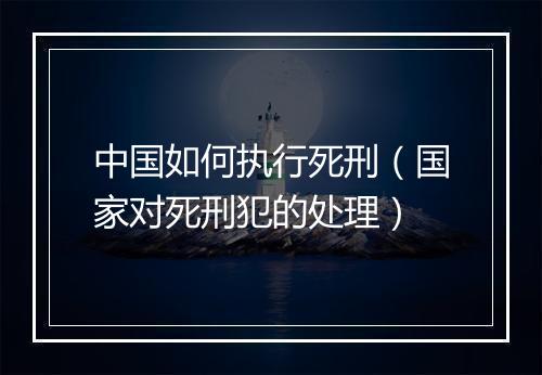 中国如何执行死刑（国家对死刑犯的处理）