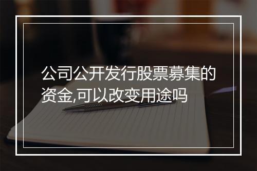 公司公开发行股票募集的资金,可以改变用途吗